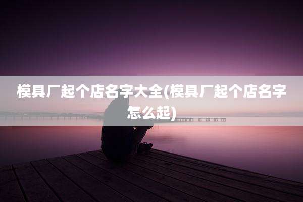 模具厂起个店名字大全(模具厂起个店名字怎么起)