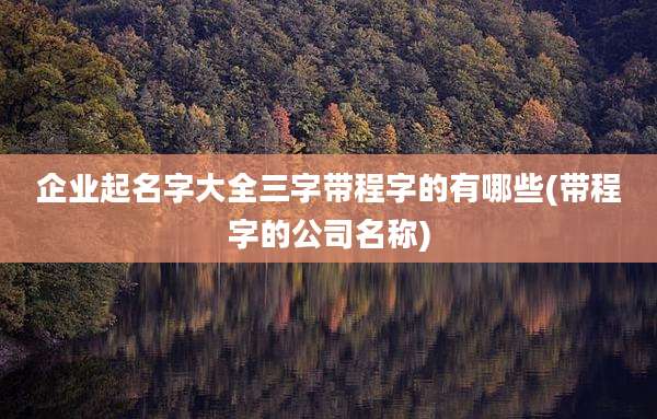 企业起名字大全三字带程字的有哪些(带程字的公司名称)