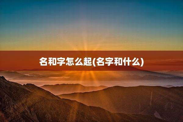 名和字怎么起(名字和什么)
