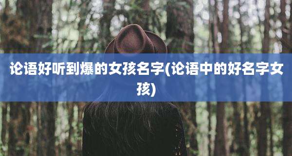 论语好听到爆的女孩名字(论语中的好名字女孩)