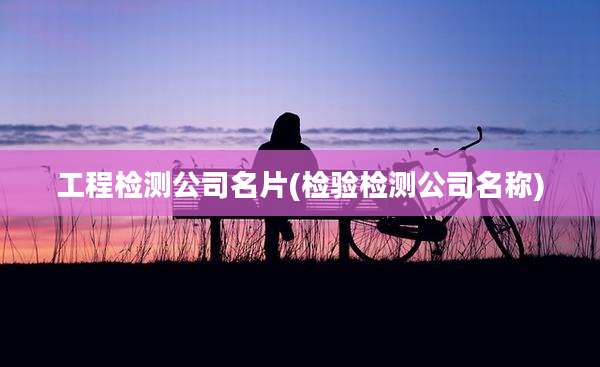 工程检测公司名片(检验检测公司名称)