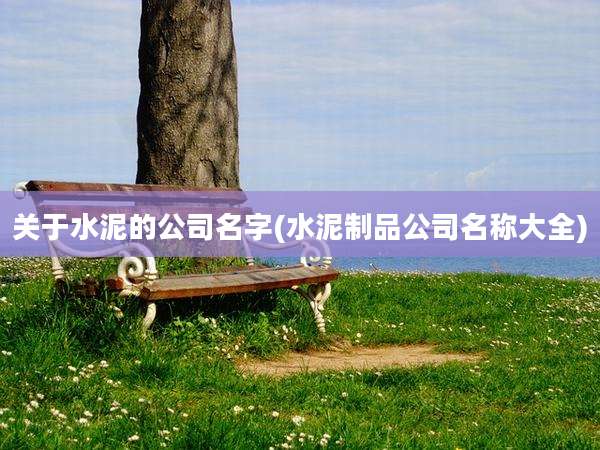 关于水泥的公司名字(水泥制品公司名称大全)