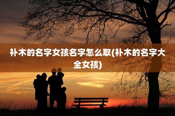 补木的名字女孩名字怎么取(补木的名字大全女孩)