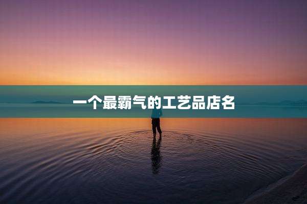 一个最霸气的工艺品店名
