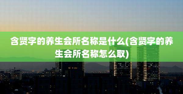 含贤字的养生会所名称是什么(含贤字的养生会所名称怎么取)