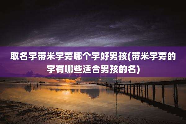取名字带米字旁哪个字好男孩(带米字旁的字有哪些适合男孩的名)