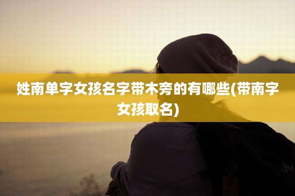 姓南单字女孩名字带木旁的有哪些(带南字女孩取名)