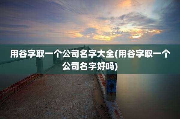 用谷字取一个公司名字大全(用谷字取一个公司名字好吗)