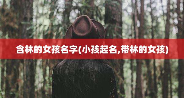 含林的女孩名字(小孩起名,带林的女孩)