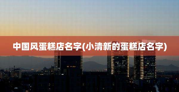 中国风蛋糕店名字(小清新的蛋糕店名字)