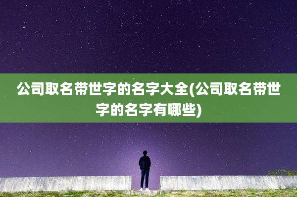 公司取名带世字的名字大全(公司取名带世字的名字有哪些)