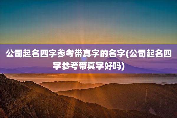 公司起名四字参考带真字的名字(公司起名四字参考带真字好吗)