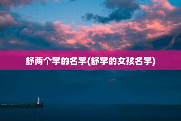 舒两个字的名字(舒字的女孩名字)