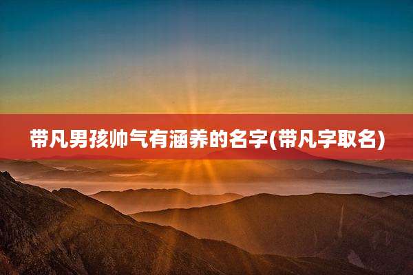 带凡男孩帅气有涵养的名字(带凡字取名)