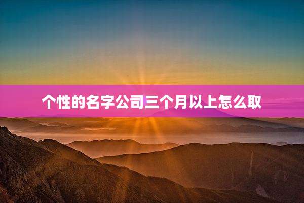 个性的名字公司三个月以上怎么取