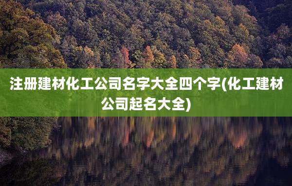 注册建材化工公司名字大全四个字(化工建材公司起名大全)