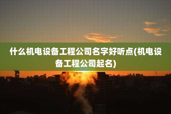 什么机电设备工程公司名字好听点(机电设备工程公司起名)