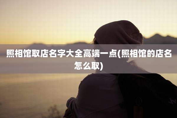 照相馆取店名字大全高端一点(照相馆的店名怎么取)