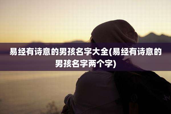 易经有诗意的男孩名字大全(易经有诗意的男孩名字两个字)