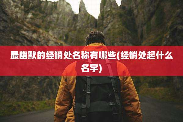 最幽默的经销处名称有哪些(经销处起什么名字)