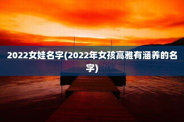 2022女娃名字(2022年女孩高雅有涵养的名字)