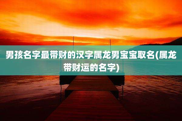 男孩名字最带财的汉字属龙男宝宝取名(属龙带财运的名字)