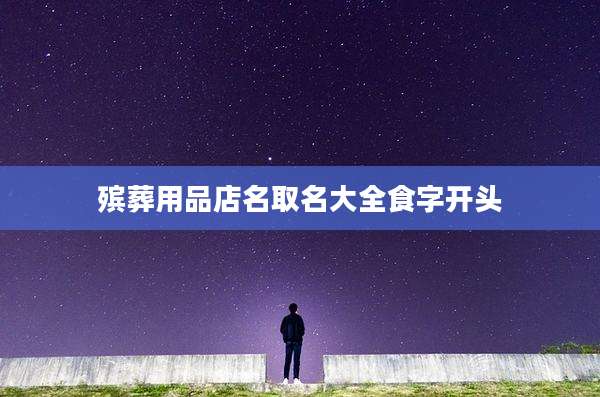 殡葬用品店名取名大全食字开头