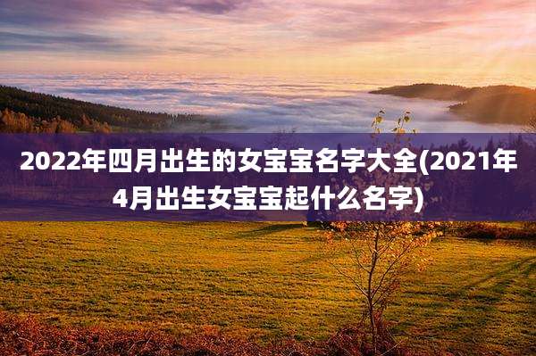 2022年四月出生的女宝宝名字大全(2021年4月出生女宝宝起什么名字)