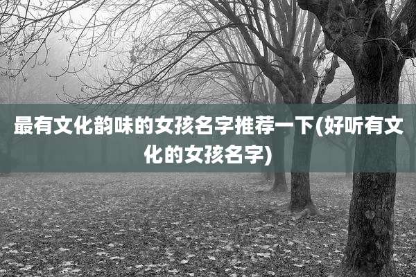 最有文化韵味的女孩名字推荐一下(好听有文化的女孩名字)