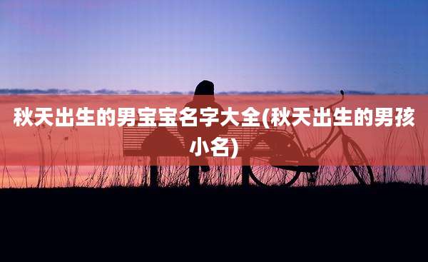 秋天出生的男宝宝名字大全(秋天出生的男孩小名)