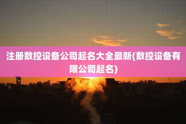 注册数控设备公司起名大全最新(数控设备有限公司起名)