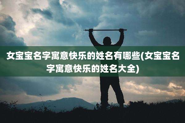 女宝宝名字寓意快乐的姓名有哪些(女宝宝名字寓意快乐的姓名大全)
