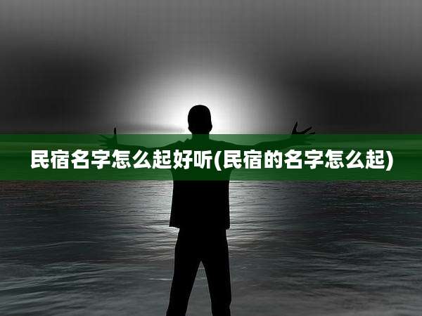 民宿名字怎么起好听(民宿的名字怎么起)