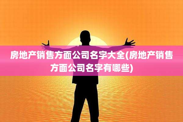 房地产销售方面公司名字大全(房地产销售方面公司名字有哪些)