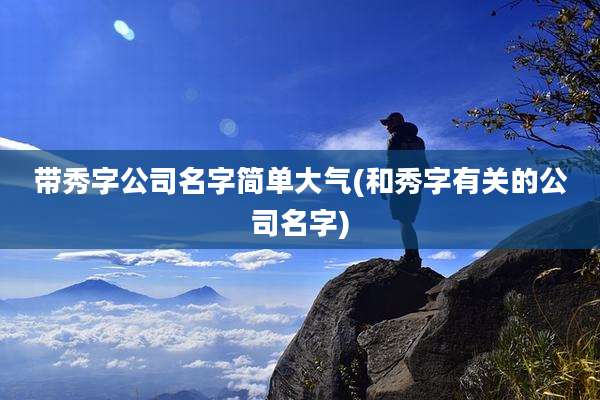 带秀字公司名字简单大气(和秀字有关的公司名字)