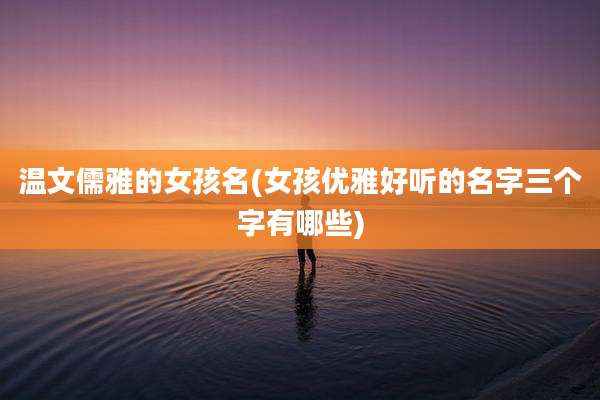 温文儒雅的女孩名(女孩优雅好听的名字三个字有哪些)