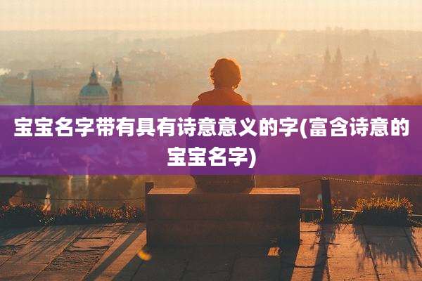 宝宝名字带有具有诗意意义的字(富含诗意的宝宝名字)