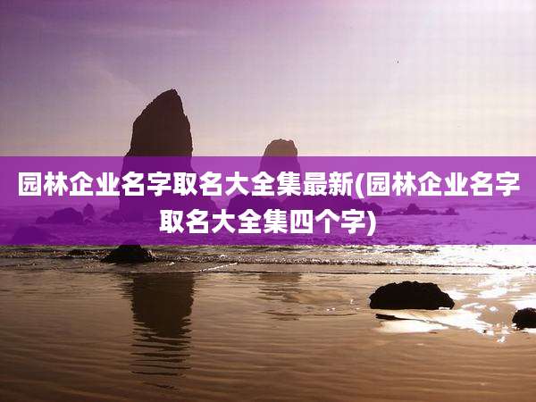 园林企业名字取名大全集最新(园林企业名字取名大全集四个字)