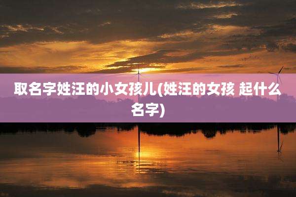 取名字姓汪的小女孩儿(姓汪的女孩 起什么名字)