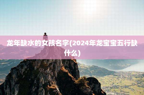 龙年缺水的女孩名字(2024年龙宝宝五行缺什么)