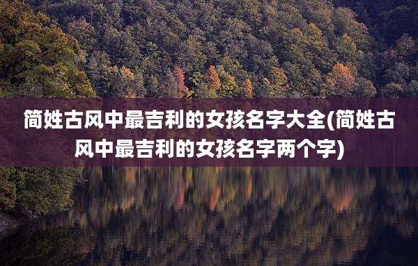 简姓古风中最吉利的女孩名字大全(简姓古风中最吉利的女孩名字两个字)