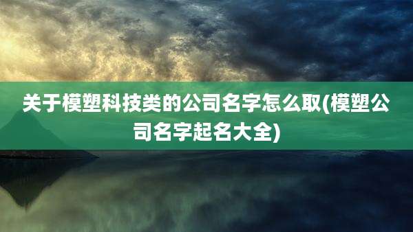 关于模塑科技类的公司名字怎么取(模塑公司名字起名大全)