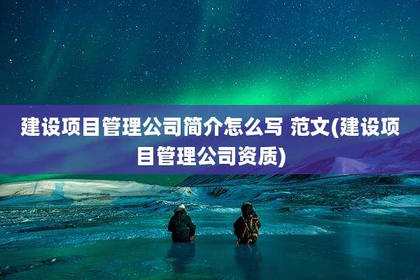 建设项目管理公司简介怎么写 范文(建设项目管理公司资质)