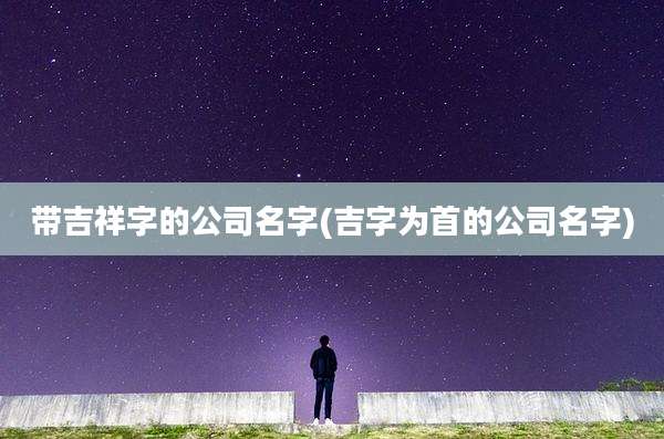 带吉祥字的公司名字(吉字为首的公司名字)