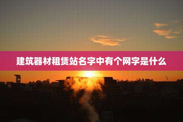 建筑器材租赁站名字中有个网字是什么