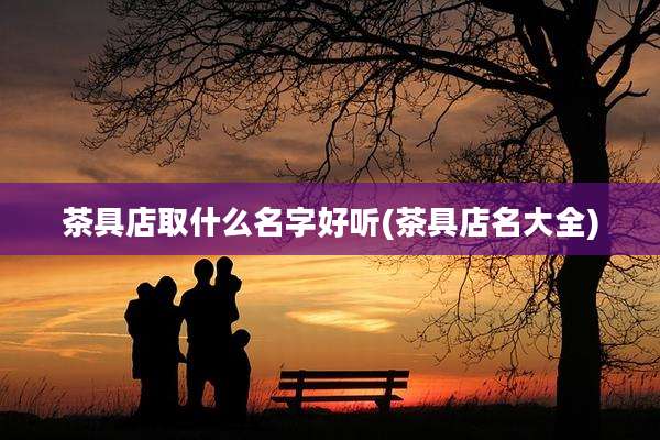 茶具店取什么名字好听(茶具店名大全)