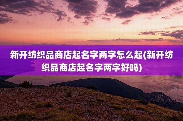新开纺织品商店起名字两字怎么起(新开纺织品商店起名字两字好吗)