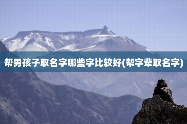帮男孩子取名字哪些字比较好(帮字辈取名字)