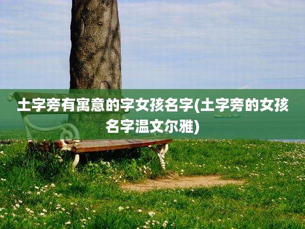 土字旁有寓意的字女孩名字(土字旁的女孩名字温文尔雅)
