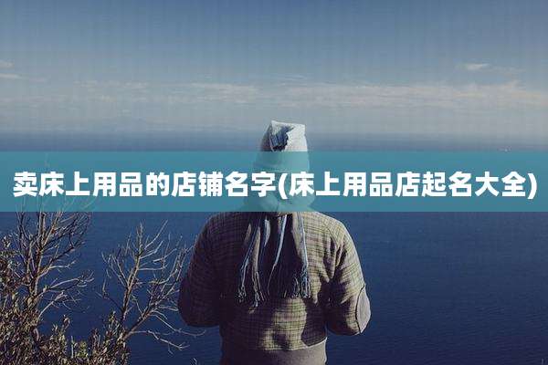 卖床上用品的店铺名字(床上用品店起名大全)